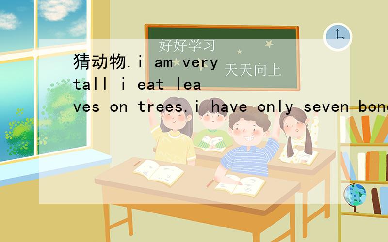 猜动物.i am very tall i eat leaves on trees.i have only seven bones in my long neckmy tongue can touch my ears.who i am?----------------------------.
