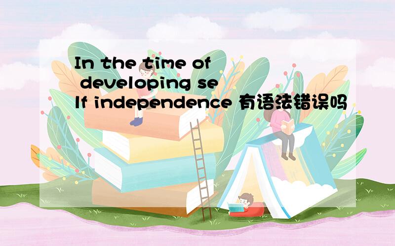 In the time of developing self independence 有语法错误吗