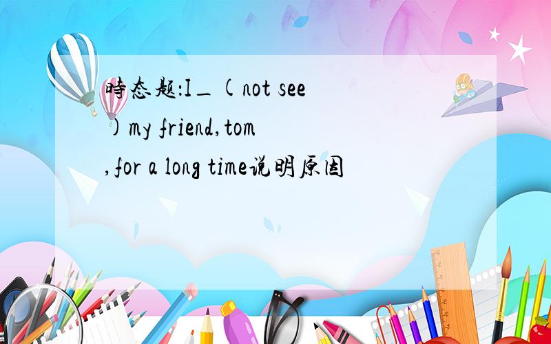 时态题：I_(not see)my friend,tom,for a long time说明原因