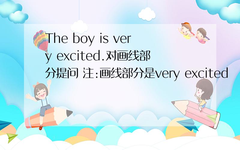 The boy is very excited.对画线部分提问 注:画线部分是very excited