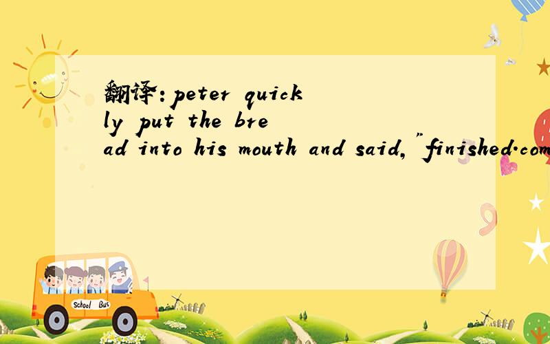 翻译:peter quickly put the bread into his mouth and said,