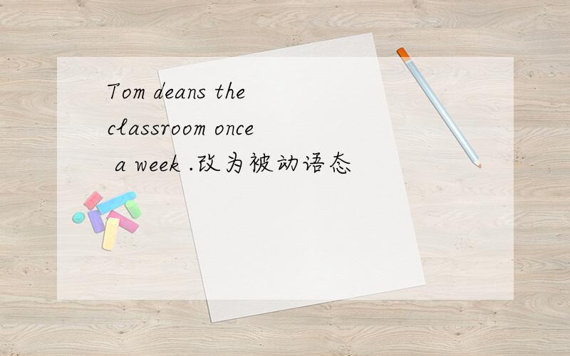 Tom deans the classroom once a week .改为被动语态
