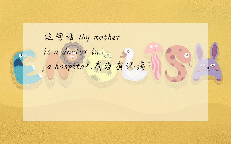 这句话:My mother is a doctor in a hospital.有没有语病?