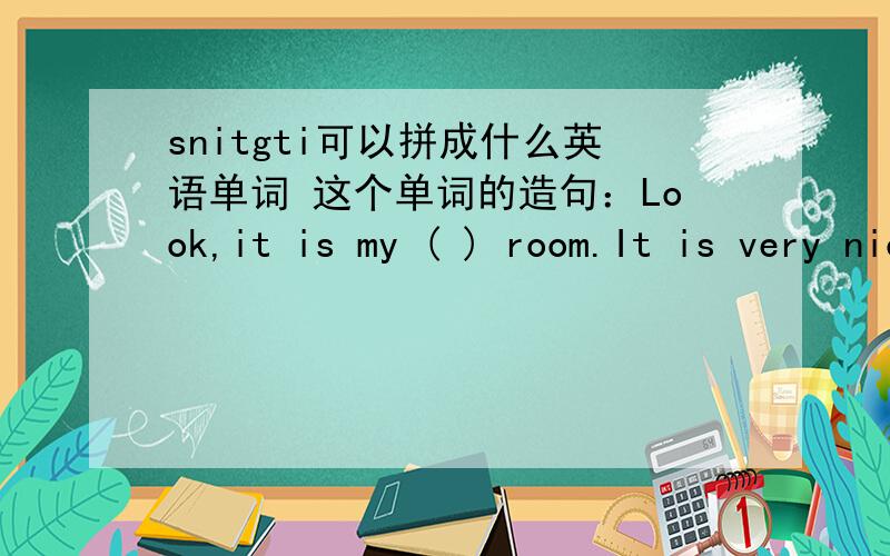 snitgti可以拼成什么英语单词 这个单词的造句：Look,it is my ( ) room.It is very nice