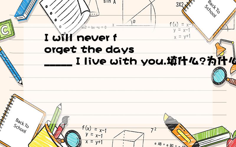 I will never forget the days_____ I live with you.填什么?为什么?