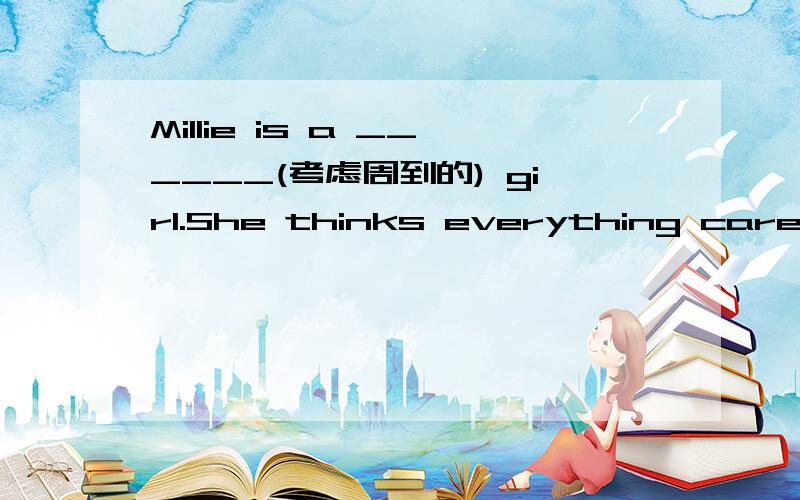 Millie is a ______(考虑周到的) girl.She thinks everything carefully when she works.怎么填?
