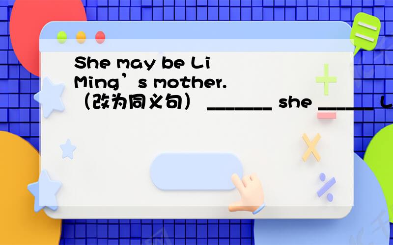 She may be Li Ming’s mother.（改为同义句） _______ she ______ Li Ming’s mother.今天晚上八点以前!