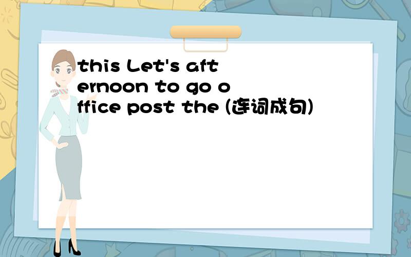 this Let's afternoon to go office post the (连词成句)