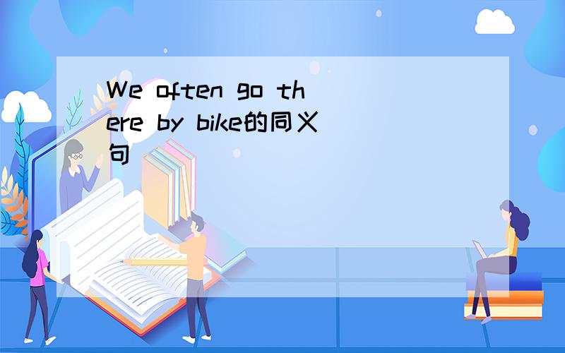 We often go there by bike的同义句