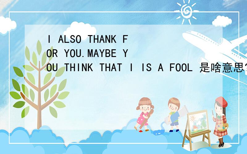I ALSO THANK FOR YOU.MAYBE YOU THINK THAT I IS A FOOL 是啥意思?