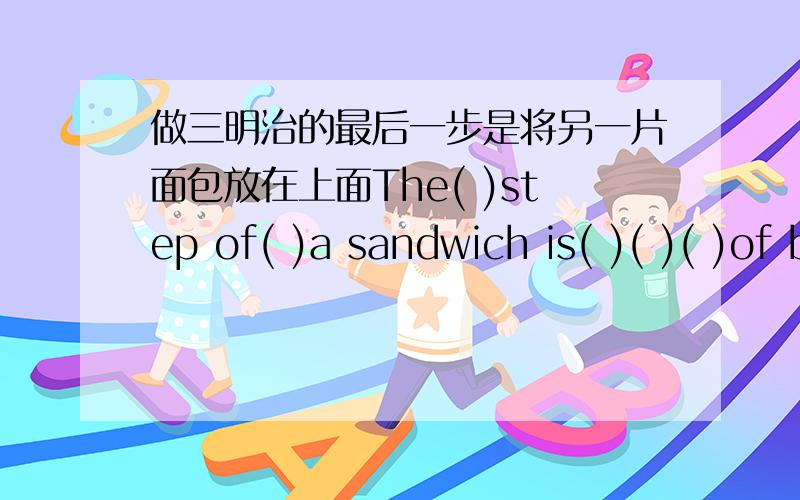 做三明治的最后一步是将另一片面包放在上面The( )step of( )a sandwich is( )( )( )of bread on the top