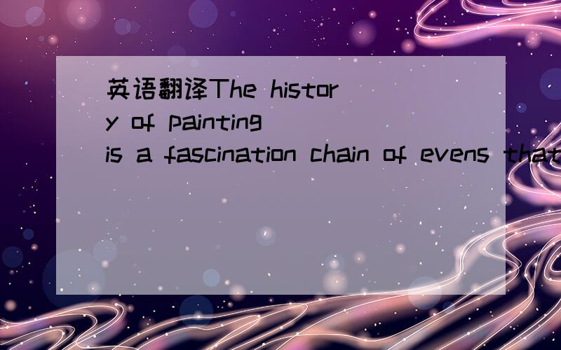 英语翻译The history of painting is a fascination chain of evens that probably began with the very first pictures ever made.