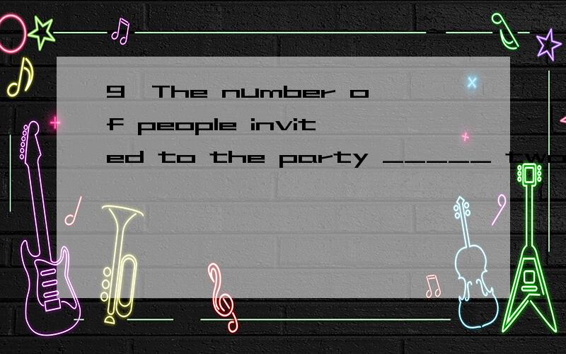 9、The number of people invited to the party _____ two hundred,but a numberA.were … wasB.was … wereC.was … wasD.were … were