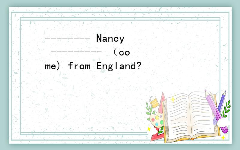 -------- Nancy --------- （come) from England?