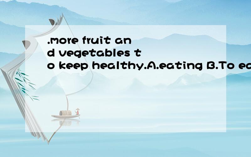 .more fruit and vegetables to keep healthy.A.eating B.To eat C.eatting D.eat