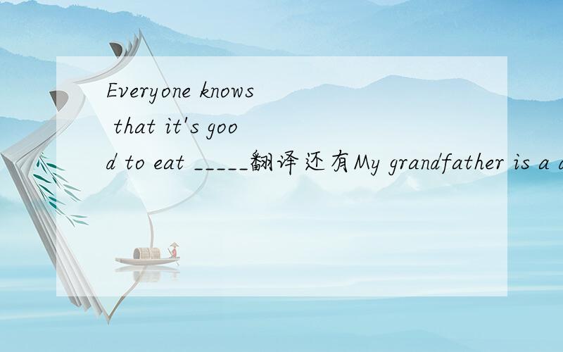 Everyone knows that it's good to eat _____翻译还有My grandfather is a d_____.He works in a college.Everyone knows that it's good to eat f_____ vegetables