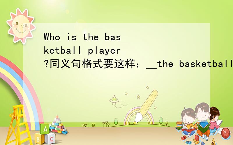 Who is the basketball player?同义句格式要这样：＿the basketball ＿