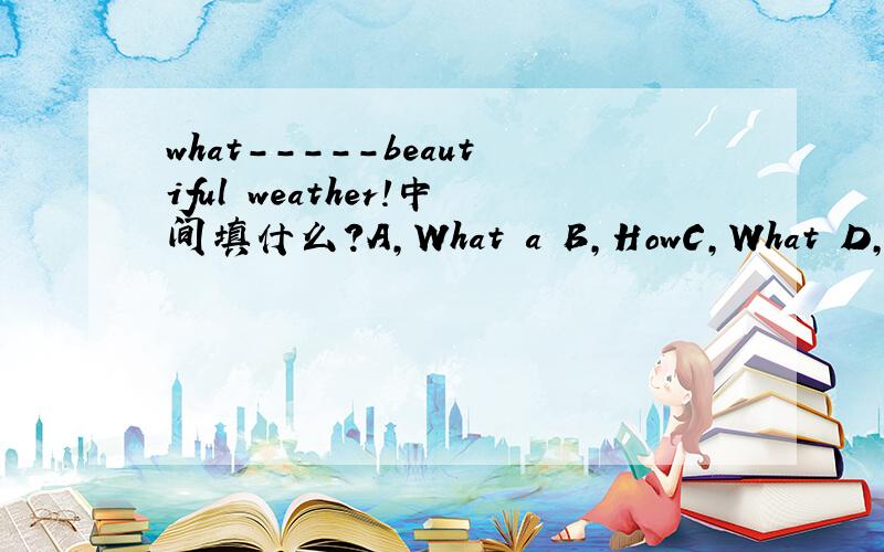 what-----beautiful weather!中间填什么?A,What a B,HowC,What D,How a