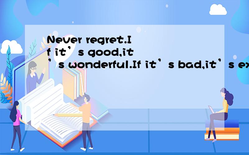 Never regret.If it’s good,it’s wonderful.If it’s bad,it’s experience.