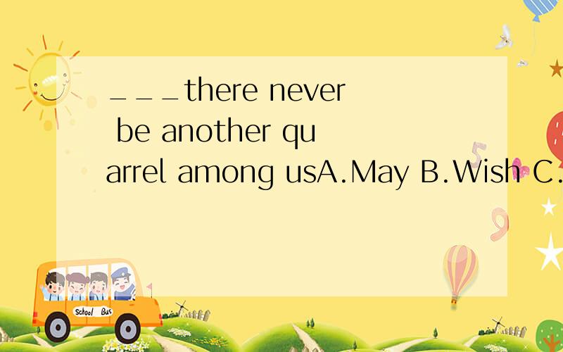 ___there never be another quarrel among usA.May B.Wish C.Would rather D.Suggest希望解释一下为什么不能选B还有这句话的意思..