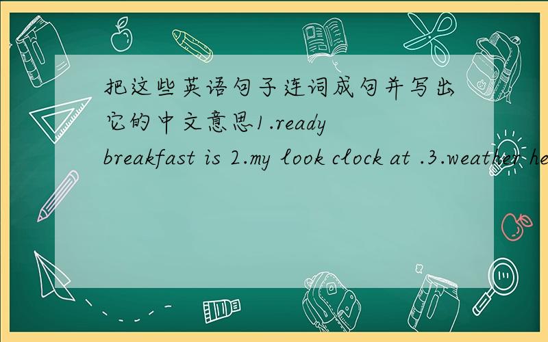 把这些英语句子连词成句并写出它的中文意思1.ready breakfast is 2.my look clock at .3.weather here's world the
