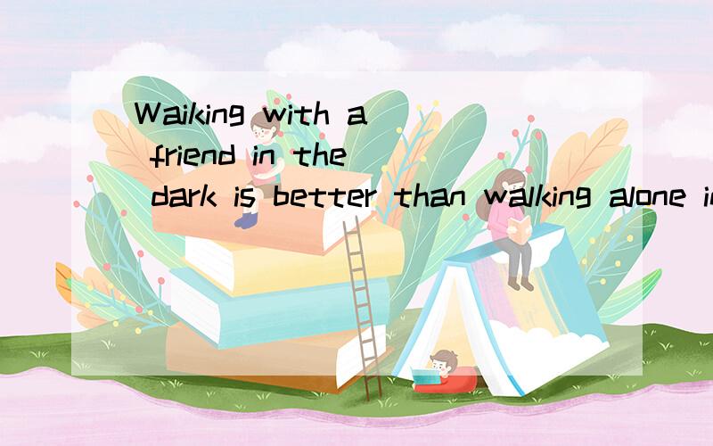 Waiking with a friend in the dark is better than walking alone in the light格言翻译