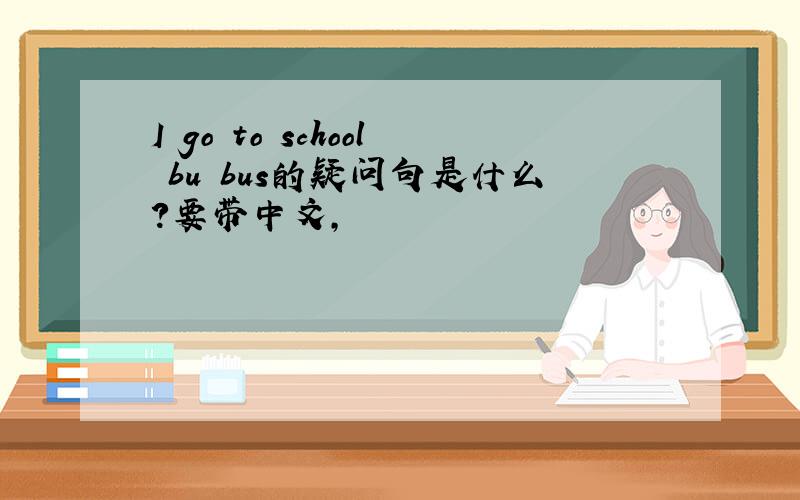 I go to school bu bus的疑问句是什么?要带中文,