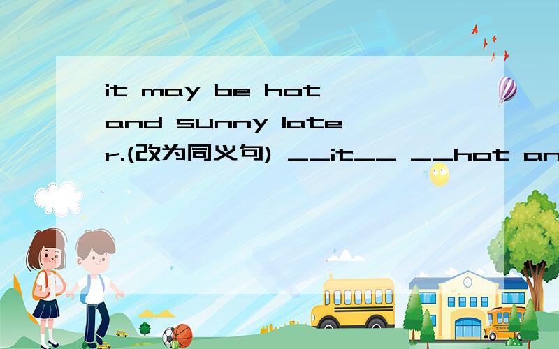 it may be hot and sunny later.(改为同义句) __it__ __hot and sunny later.