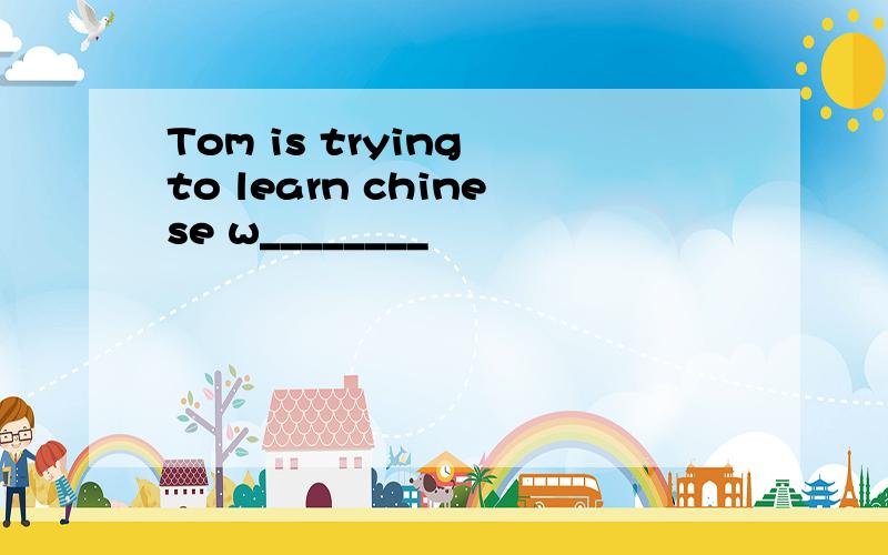 Tom is trying to learn chinese w________