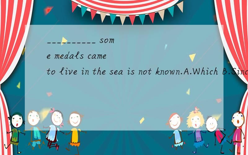 __________ some medals came to live in the sea is not known.A.Which B.Since C.Although D.How
