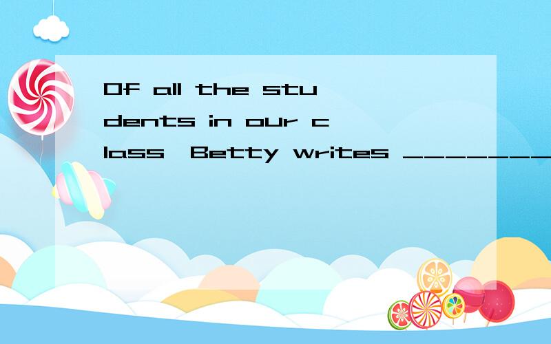 Of all the students in our class,Betty writes ___________.a.the most carefully b.more carefully