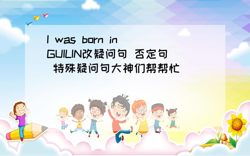 I was born in GUILIN改疑问句 否定句 特殊疑问句大神们帮帮忙