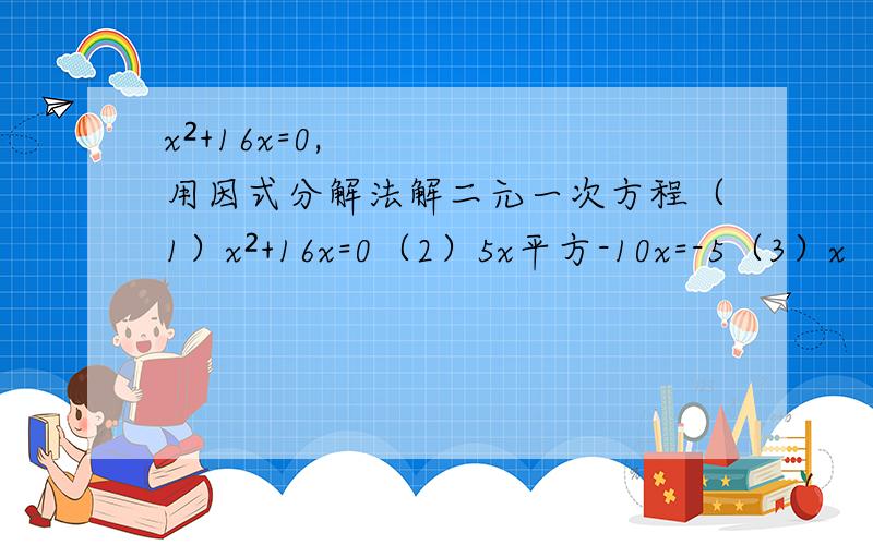 x²+16x=0,用因式分解法解二元一次方程（1）x²+16x=0（2）5x平方-10x=-5（3）x（x-3）+x-3=0（4）2（x-3）²=9-x²用因式分解法解二元一次方程