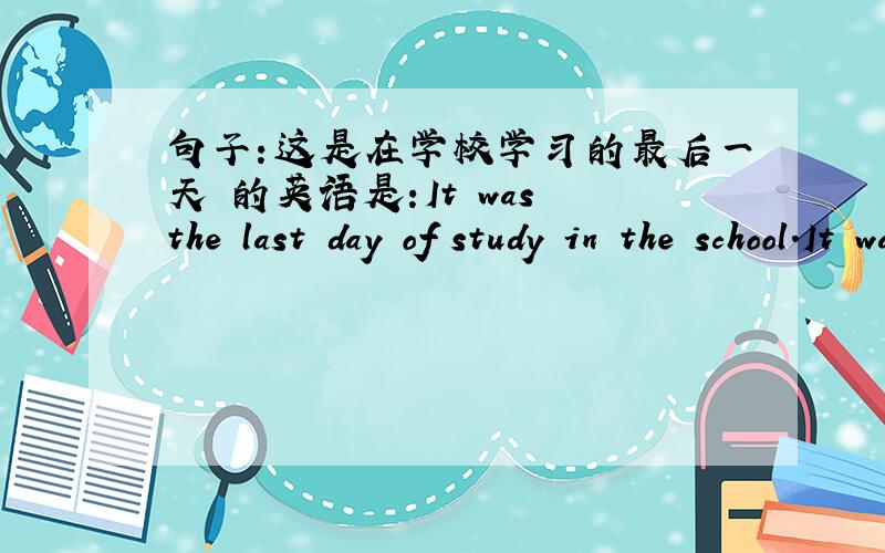 句子：这是在学校学习的最后一天 的英语是:It was the last day of study in the school.It was the last day of study in the school.