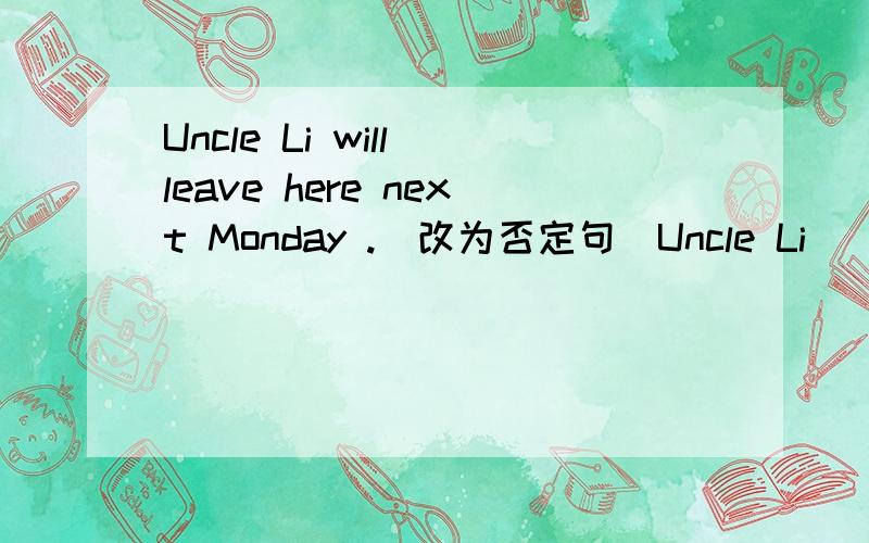 Uncle Li will leave here next Monday .(改为否定句）Uncle Li ___ leave here next Monday .