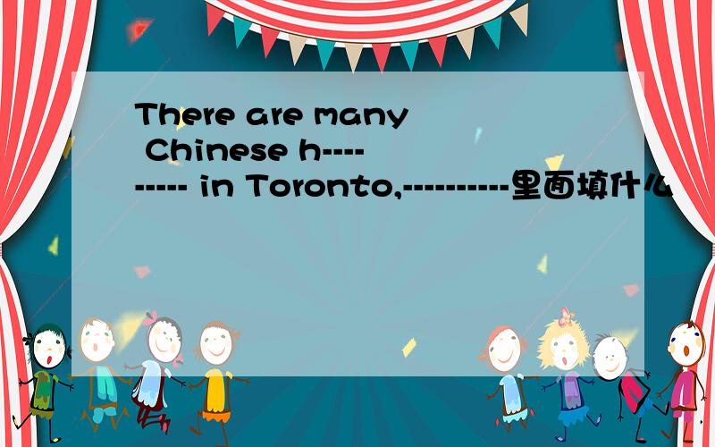 There are many Chinese h--------- in Toronto,----------里面填什么