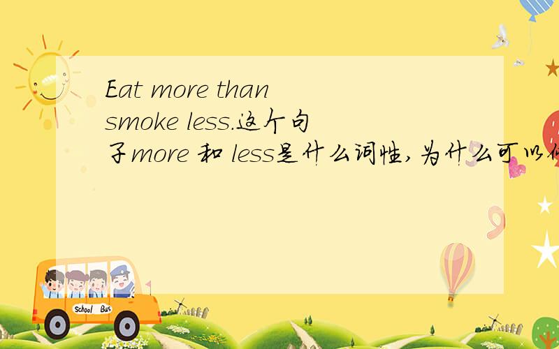 Eat more than smoke less.这个句子more 和 less是什么词性,为什么可以修饰eat和smoke动词．