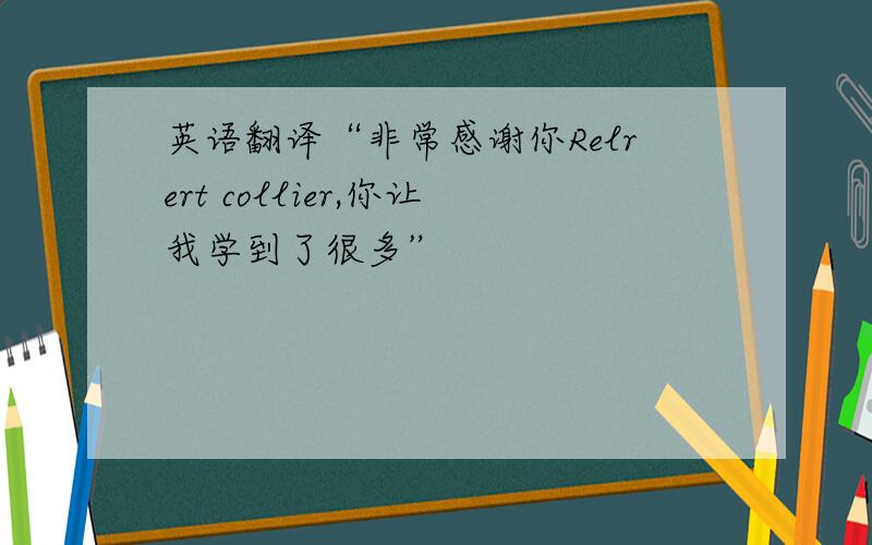 英语翻译“非常感谢你Relrert collier,你让我学到了很多”