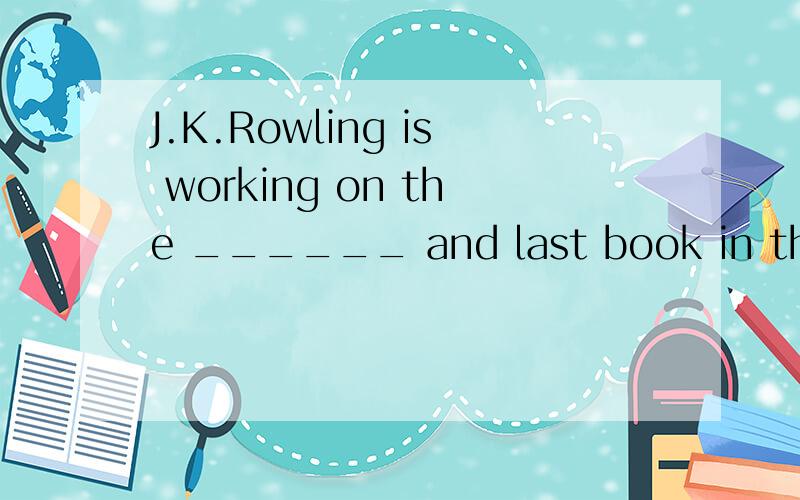 J.K.Rowling is working on the ______ and last book in the Harry Potter series.空白填什么?