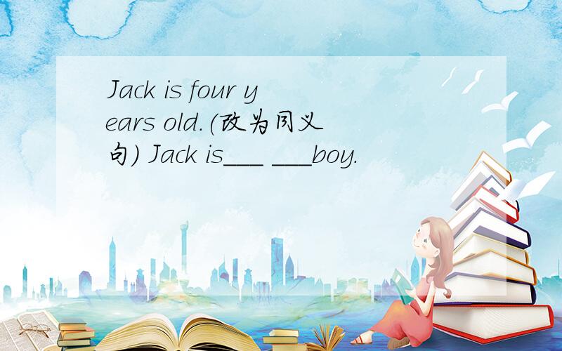 Jack is four years old.(改为同义句） Jack is___ ___boy.