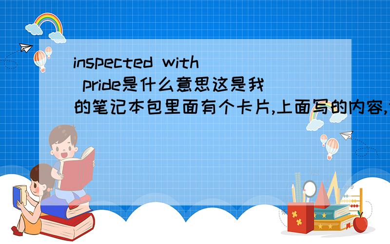 inspected with pride是什么意思这是我的笔记本包里面有个卡片,上面写的内容,请翻译,并解释语法