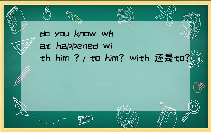 do you know what happened with him ?/to him? with 还是to?