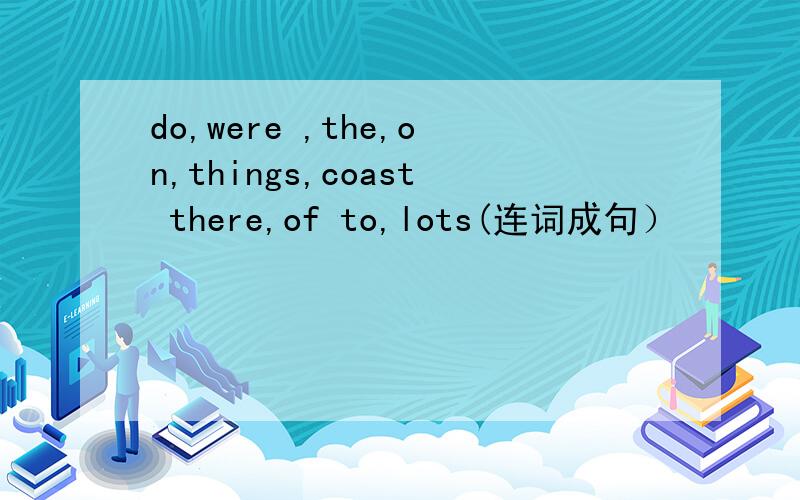 do,were ,the,on,things,coast there,of to,lots(连词成句）