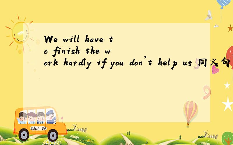 We will have to finish the work hardly if you don't help us 同义句