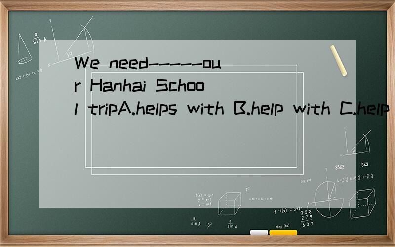 We need-----our Hanhai School tripA.helps with B.help with C.help for D.helps for 需要理由理由充分加10个悬赏分
