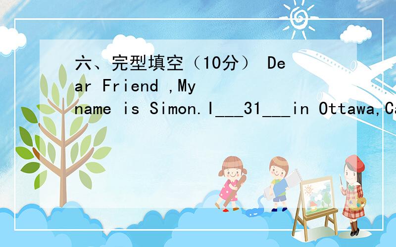 六、完型填空（10分） Dear Friend ,My name is Simon.I___31___in Ottawa,Canada,and I want to h六、完型填空（10分） Dear Friend ,My name is Simon.I___31___in Ottawa,Canada,and I want to have a pen pal in __32____ .I think China is a gr