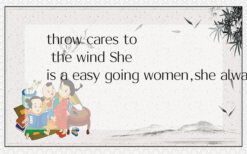 throw cares to the wind She is a easy going women,she always throw her cares to the winds.如何翻译