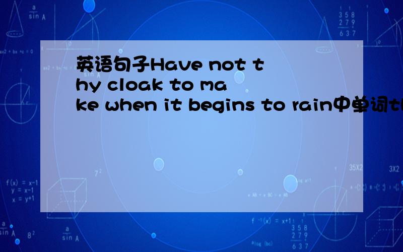 英语句子Have not thy cloak to make when it begins to rain中单词thy怎么解释.