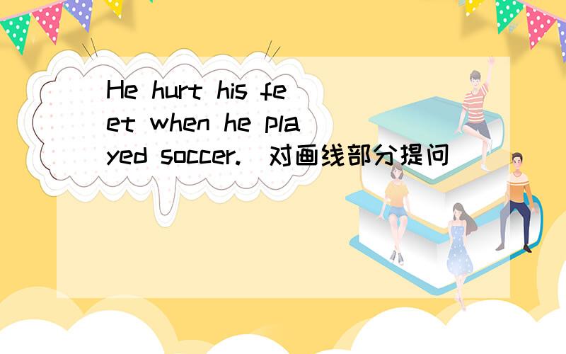 He hurt his feet when he played soccer.（对画线部分提问） _____ _____ he hurt his feet.画线部分是：when he played soccer.