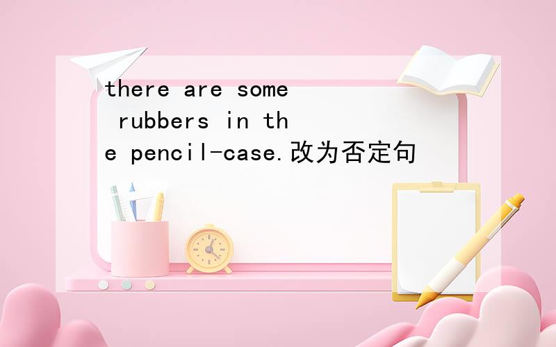 there are some rubbers in the pencil-case.改为否定句